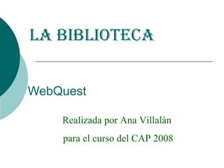WebQuest La biblioteca Realizada por Ana Villalán  para el curso del CAP 2008 