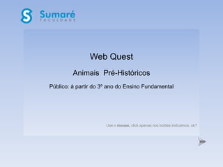 Web Quest
         Animais Pré-Históricos
Público: à partir do 3º ano do Ensino Fundamental




                      Use o mouse, click apenas nos botões indicativos, ok?
 