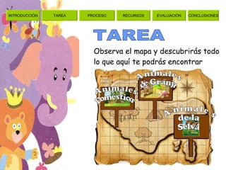 Observa el mapa y descubrirás todo lo que aquí te podrás encontrar TAREA Animales  de la  Selva Animales  Domésticos Animales  de Granja INTRODUCCIÓN TAREA PROCESO RECURSOS EVALUACIÓN CONCLUSIONES 