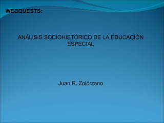 WEBQUESTS:  ANÁLISIS SOCIOHISTÓRICO DE LA EDUCACIÓN ESPECIAL Juan R. Zolórzano 
