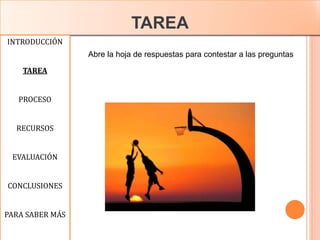 TAREA
INTRODUCCIÓN
TAREA
PROCESO
RECURSOS
EVALUACIÓN
CONCLUSIONES
PARA SABER MÁS
Abre la hoja de respuestas para contestar a las preguntas
 