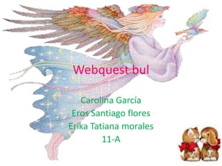 Webquest bul  Carolina García Eros Santiago flores   Erika Tatiana morales 11-A 