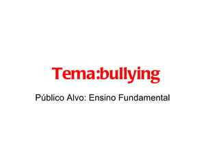 Tema:bullying
Público Alvo: Ensino Fundamental
 