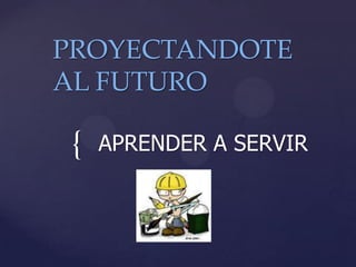 PROYECTANDOTE
AL FUTURO

 {   APRENDER A SERVIR
 