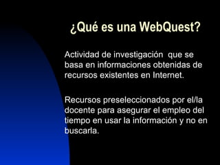 ¿Qué es una WebQuest? Actividad de investigación que se basa en informaciones obtenidas de recursos existentes en Internet.