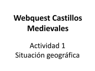 Webquest Castillos
  Medievales
     Actividad 1
Situación geográfica
 