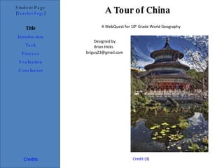 A Tour of China  Student Page Title Introduction Task Process Evaluation Conclusion Credits [ Teacher Page ] A WebQuest for 10 th  Grade World Geography Designed by Brian Hicks [email_address] Credit (3 ) 
