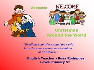 Webquest




                    Christmas
                 Around the World

“Do all the countries around the world
 have the same customs and traditions
            at Christmas?”

   English Teacher - Rosa Rodríguez
          Level: Primary 5th
 