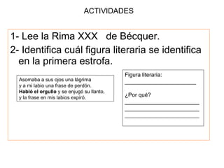 ACTIVIDADES   <ul><li>1- Lee la Rima XXX  de Bécquer. </li></ul><ul><li>2- Identifica cuál figura literaria se identifica ...