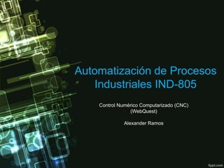 Automatización de Procesos Industriales IND-805,[object Object],Control Numérico Computarizado (CNC)(WebQuest),[object Object],Alexander Ramos,[object Object]