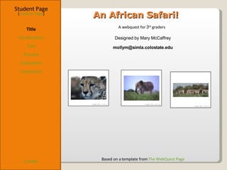 An African Safari! Student Page Title Introduction Task Process Evaluation Conclusion Credits [ Teacher Page ] A webquest for  3 rd  graders  Designed by Mary McCaffrey [email_address] Based on a template from  The WebQuest Page 