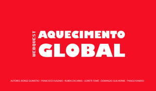 WEBQUEST 
AQUECIMENTO 
GLOBAL 
AUTORES: BORGE QUINISTIO - FRANCISCO EUGENIO - RUBEN ZACARIAS - GORETE TOMÉ - DOMINGAS GUILHERME - THIAGO KANEKO 
 