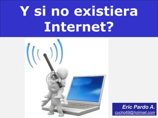 Y si no existiera
   Internet?




                Eric Pardo A.
             cucho69@hotmail.com
 