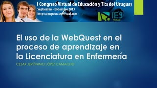 El uso de la WebQuest en el
proceso de aprendizaje en
la Licenciatura en Enfermería
CESAR JERÓNIMO LÓPEZ CAMACHO

 