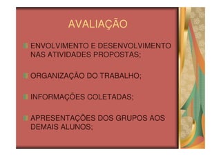 AVALIAÇÃO
ENVOLVIMENTO E DESENVOLVIMENTO
NAS ATIVIDADES PROPOSTAS;

ORGANIZAÇÃO DO TRABALHO;

INFORMAÇÕES COLETADAS;

APRESENTAÇÕES DOS GRUPOS AOS
DEMAIS ALUNOS;
 