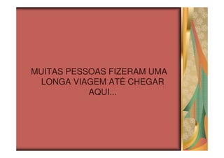 MUITAS PESSOAS FIZERAM UMA
  LONGA VIAGEM ATÉ CHEGAR
           AQUI...
 