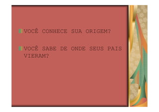 VOCÊ CONHECE SUA ORIGEM?

VOCÊ SABE DE ONDE SEUS PAIS
VIERAM?
 