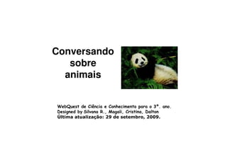 Conversando
   sobre
  animais


WebQuest de Ciência e Conhecimento para o 3º. ano.
Designed by Silvana R., Magali, Cristina, Dalton
Última atualização: 29 de setembro, 2009.
 