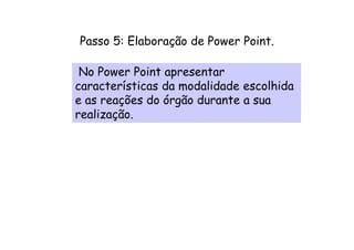 Passo 5: Elaboração de Power Point.

 No Power Point apresentar
características da modalidade escolhida
e as reações do órgão durante a sua
realização.
 