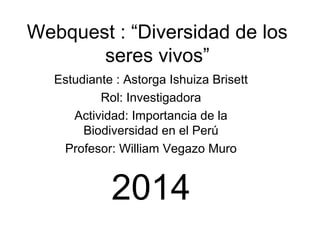 Webquest : “Diversidad de los
seres vivos”
Estudiante : Astorga Ishuiza Brisett
Rol: Investigadora
Actividad: Importancia de la
Biodiversidad en el Perú
Profesor: William Vegazo Muro
2014
 
