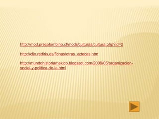http://mod.precolombino.cl/mods/culturas/cultura.php?id=2

http://clio.rediris.es/fichas/otras_aztecas.htm

http://mundohistoriamexico.blogspot.com/2009/05/organizacion-
social-y-politica-de-la.html
 