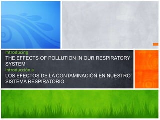introducing
THE EFFECTS OF POLLUTION IN OUR RESPIRATORY
SYSTEM
introducción a
LOS EFECTOS DE LA CONTAMINACIÓN EN NUESTRO
SISTEMA RESPIRATORIO
 