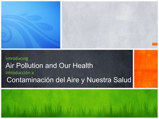 Introducing
Air Pollution and Our Health
introducción a
Contaminación del Aire y Nuestra Salud
 