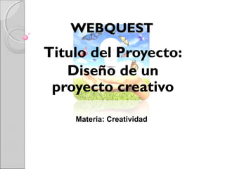 WEBQUEST

Titulo del Proyecto:
Diseño de un
proyecto creativo
Materia: Creatividad

 