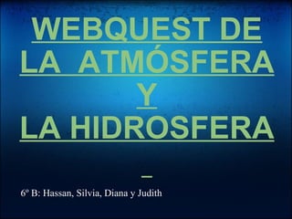 WEBQUEST DE LA  ATMÓSFERA Y LA HIDROSFERA   6º B: Hassan, Silvia, Diana y Judith 