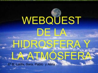   WEBQUEST  DE LA HIDROSFERA Y LA ATMÓSFERA 6º B: Latifa, Sara, Pablo  y Alina 