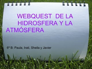 WEBQUEST  DE LA HIDROSFERA Y LA ATMÓSFERA                            6º B: Paula, Irati, Sheila y Javier 