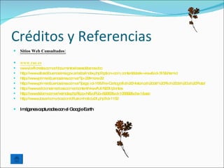 Créditos y Referencias
   Sitios Web Consultados:

   www.rae.es
   w w -flo s .c m r/d c e s a a d b no .d c
      w .la re ta o .a o um nto /c s s e a s o
   http w .a s e ue s ire .g v.a a a e hp o tio o _c nte
        ://w w tla d b no a s o r/a b /ind x.p ? p n=c m o nt&ta k=vie &id 15
                                                                 s    w =3 &Ite id
                                                                               m
   http w .p e b no a s o .a p 2 o -2
        ://w w rim ra ue s ire .c m r/? =2 #m re 2
   http w .p e b no a s o .a p g _id &file rto ra %2 His ric %2 d l%2 Rio 0 e 0 %2 P ta
        ://w w rim ra ue s ire .c m r/? a e =16     =Ca g fia 0 to a 0 e 0 %2 d %2 la 0 la /
   http w .e ic ne m d a .c m r/c nte
        ://w w d io s e ic s o .a o nt/vie /full/9 3 la s
                                              w    2 1/p nta
   http w .te m o .a rno .p ? o
        ://w w la .c m r/ve ta hp tip =N&id ub 2 8 &id 5 9 &d =1&s c
                                              P =6 6 3 =10 8 2 is    e
   http w .ub .a o unic c n/d io
        ://w w a r/c m a io ifus n/no ia 1.p ? =115
                                          tic 0 hp id    2

   Im g ne c p d sc n e Go g Ea
      á e s a tura a o l   o le rth
 