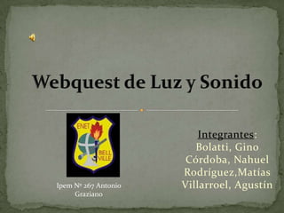 Webquest de Luz y Sonido Integrantes:  Bolatti, Gino Córdoba, Nahuel Rodríguez,Matías Villarroel, Agustín Ipem Nº 267 Antonio Graziano 