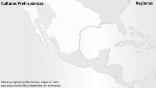 Regiones 
Ubica las regiones prehispánicas, asigna un color para cada una de ellas y regístralas con su leyenda. 
Culturas Prehispánicas  