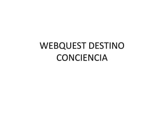 WEBQUEST DESTINO
CONCIENCIA
 