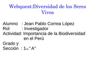 Webquest:Diversidad de los Seres
Vivos
Alumno : Jean Pablo Correa López
Rol : Investigador
Actividad: Importancia de la Biodiversidad
en el Perú
Grado y
Sección : 1ro.'' A''
 