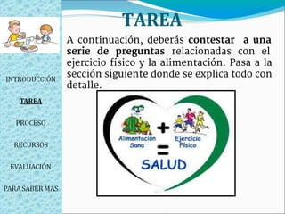 TAREA
A continuación, deberás contestar a una
serie de preguntas relacionadas con el
ejercicio físico y la alimentación. Pasa a la
sección siguiente donde se explica todo con
detalle.
 