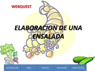 WEBQUEST




        ELABORACION DE UNA
             ENSALADA



INTRODUCCIÓN   TAREA   PROCESO   EVALUACIÓN   CONCLUSIONES
 