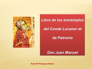 Libro de los enxiemplos

            del Conde Lucanor et

                     de Patronio


                Don Juan Manuel

Rosa Mª Rodríguez Muñoz
 