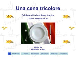 Una cena tricolore
               WebQuest di italiano lingua straniera
                          Livello: Elementare A2




                                 Ideato da
                             Alessandro Arpetti

Introduzione    Compito      Procedimento   Link e Risorse   Valutazione   Conclusioni
 