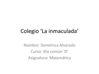 Colegio ‘La inmaculada’

 Nombre: Doménica Alvarado
    Curso: 4to común ‘D’
   Asignatura: Matemática
 