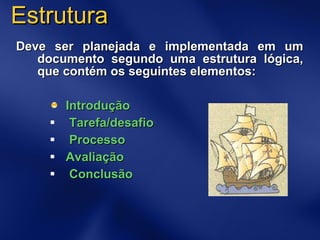 Estrutura Deve ser planejada e implementada em um documento segundo uma estrutura lógica, que contém os seguintes elementos: Introdução Tarefa/desafio Processo Avaliação Conclusão 