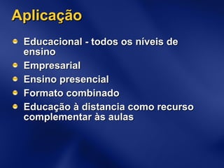 Aplicação Educacional - todos os níveis de ensino Empresarial Ensino presencial Formato combinado Educação à distancia como recurso complementar às aulas 