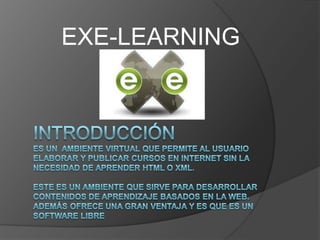 EXE-LEARNING INTRODUCCIÓNEs un  ambiente virtual que permite al usuario elaborar y publicar cursos en internet sin la necesidad de aprender HTML o XML. Este es un ambiente que sirve para desarrollar contenidos de aprendizaje basados en la web. Además ofrece una gran ventaja y es que es un software libre 