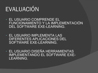 EVALUACIÓN EL USUARIO COMPRENDE EL FUNCIONAMIENTO Y LA IMPLEMENTACIÓN DEL SOFTWARE EXE-LEARNING. EL USUARIO IMPLEMENTA LAS DIFERENTES APLICACIONES DEL SOFTWARE EXE-LEARNING. EL USUARIO DISEÑA HERRAMIENTAS IMPLEMENTANDO EL SOFTWARE EXE-LEARNING.