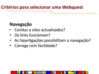 Critérios para selecionar uma Webquest
Navegação
•
•
•
•

Conduz a sites actualizados?
Os links funcionam?
As hiperligações possibilitam a navegação?
Carrega com facilidade?

 