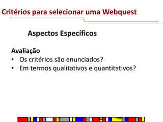 Critérios para selecionar uma Webquest
Aspectos Específicos
Avaliação
• Os critérios são enunciados?
• Em termos qualitativos e quantitativos?

 