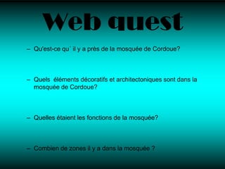 Web questQu'est-ce qu´ il y a près de la mosquée de Cordoue?Quels  éléments décoratifs et architectoniques sont dans la mosquée de Cordoue?Quelles étaient les fonctions de la mosquée?Combien de zones il y a dans la mosquée ?