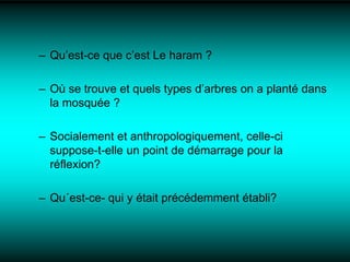 Qu’est-ce que c’est Le haram ?Où se trouve et quels types d’arbres on a planté dans la mosquée ?Socialement et anthropologiquement, celle-ci suppose-t-elle un point de démarrage pour la réflexion?Qu´est-ce- qui y était précédemment établi?