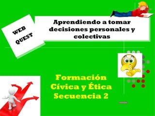 Aprendiendo a tomar decisiones personales y colectivas WEB  QUEST Formación Cívica y Ética Secuencia 2 